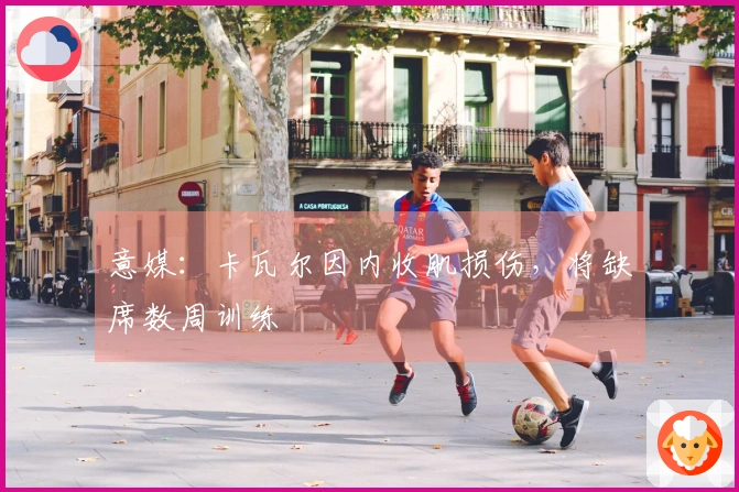 意媒：卡瓦尔因内收肌损伤，将缺席数周训练