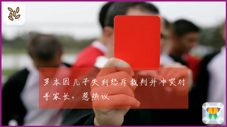 罗本因儿子失利怒斥裁判并冲突对手家长，惹热议