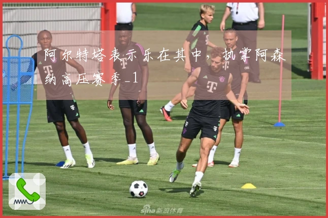 阿尔特塔表示乐在其中，执掌阿森纳高压赛季_1