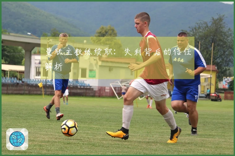 曼联主教练续职：失利背后的信任解析