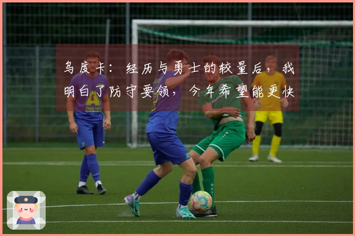 乌度卡：经历与勇士的较量后，我明白了防守要领，今年希望能更快适应