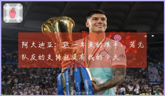 阿夫迪亚：这一年来的艰辛，若无队友的支持就没有我的今天