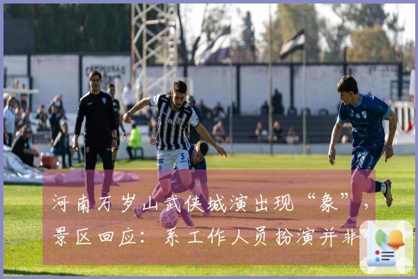 河南万岁山武侠城演出现“象”，景区回应：系工作人员扮演并非饲养大象