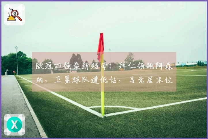 欧冠四强最新赔率：拜仁领跑阿森纳，卫冕球队遭低估，马竞居末位