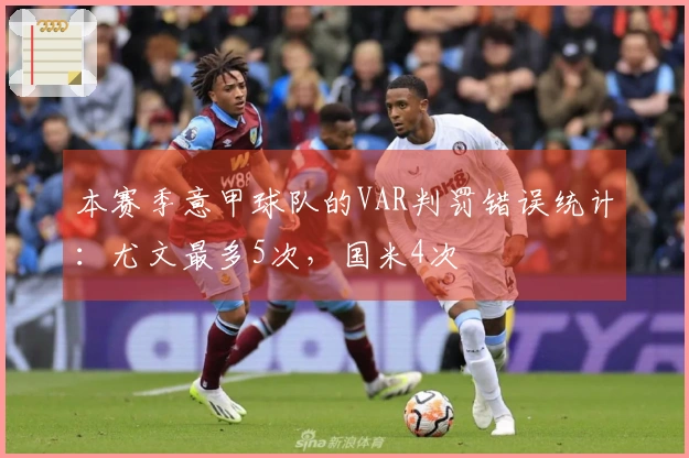 本赛季意甲球队的VAR判罚错误统计：尤文最多5次，国米4次