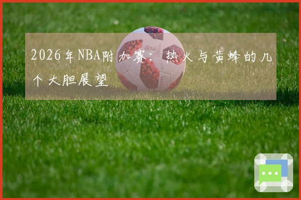 2026年NBA附加赛：热火与黄蜂的几个大胆展望