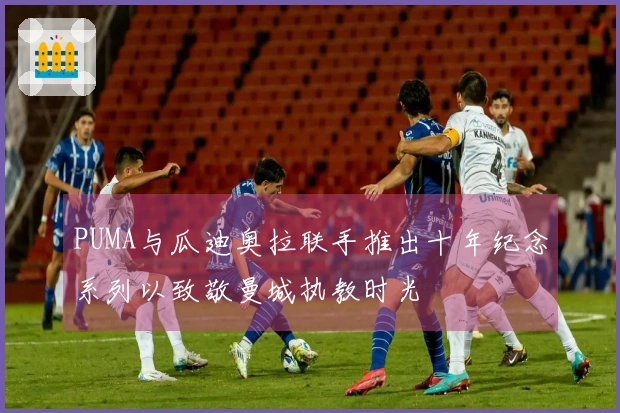 PUMA与瓜迪奥拉联手推出十年纪念系列以致敬曼城执教时光