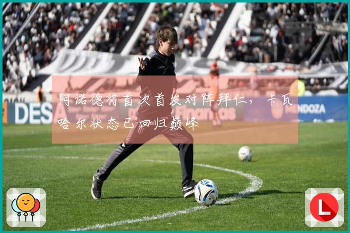 阿诺德将首次首发对阵拜仁，卡瓦哈尔状态已回归巅峰