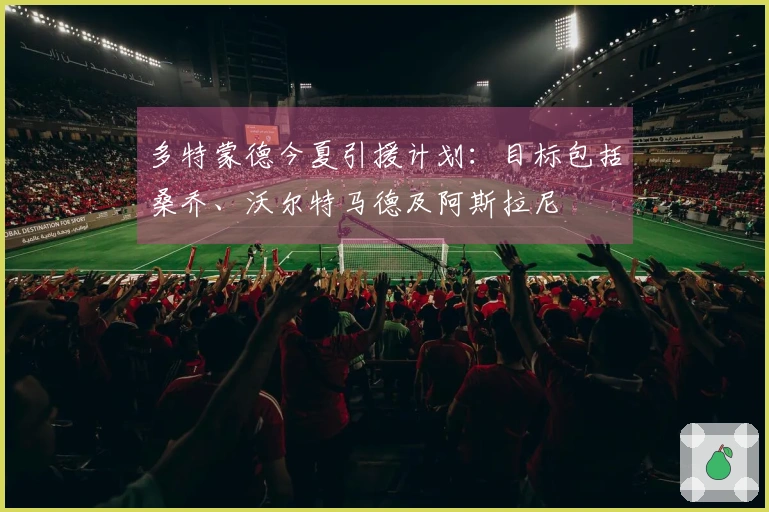 多特蒙德今夏引援计划：目标包括桑乔、沃尔特马德及阿斯拉尼