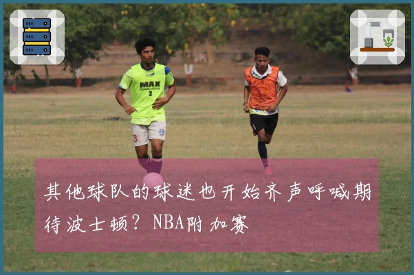 其他球队的球迷也开始齐声呼喊期待波士顿？NBA附加赛