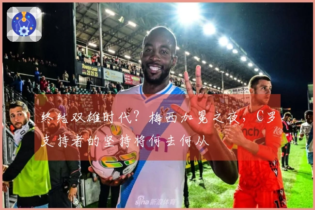 终结双雄时代？梅西加冕之夜，C罗支持者的坚持将何去何从