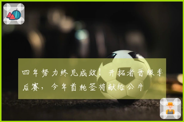 四年努力终见成效！开拓者晋级季后赛，今年首轮签将献给公牛